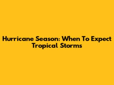 Hurricane Season: When To Expect Tropical Storms