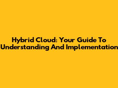 Hybrid Cloud: Your Guide To Understanding And Implementation