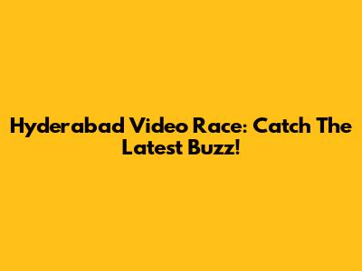 Hyderabad Video Race: Catch The Latest Buzz!
