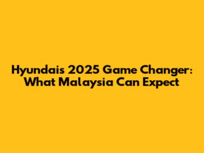 Hyundai's 2025 Game Changer: What Malaysia Can Expect