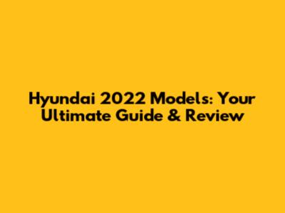 Hyundai 2022 Models: Your Ultimate Guide & Review