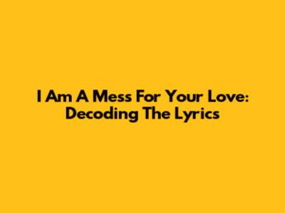 I Am A Mess For Your Love: Decoding The Lyrics