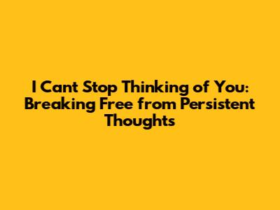 I Can't Stop Thinking of You: Breaking Free from Persistent Thoughts