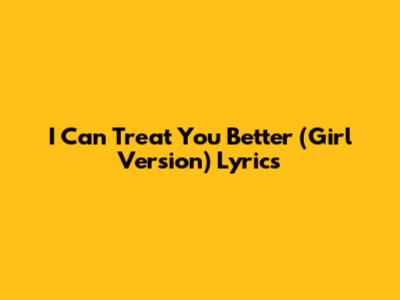 I Can Treat You Better (Girl Version) Lyrics