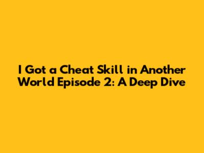 I Got a Cheat Skill in Another World Episode 2: A Deep Dive