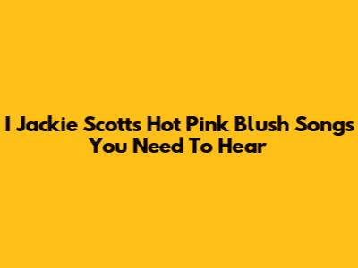 I Jackie Scott's Hot Pink Blush Songs You Need To Hear