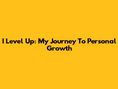 I Level Up: My Journey To Personal Growth