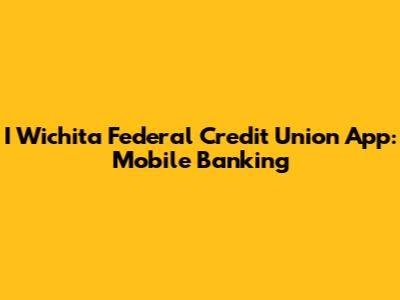 I Wichita Federal Credit Union App: Mobile Banking