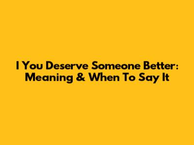I You Deserve Someone Better: Meaning & When To Say It