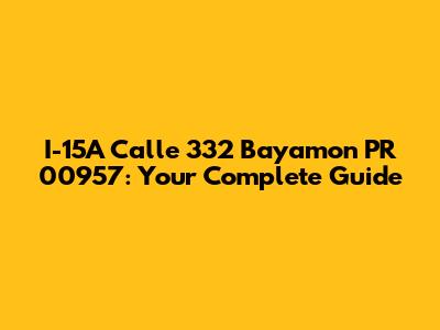 I-15A Calle 332 Bayamon PR 00957: Your Complete Guide