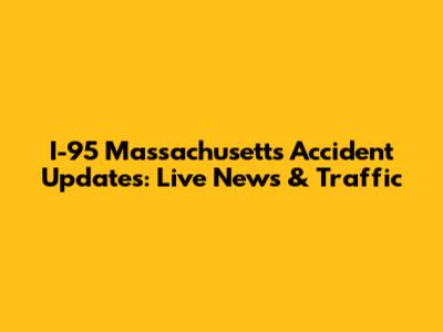 I-95 Massachusetts Accident Updates: Live News & Traffic