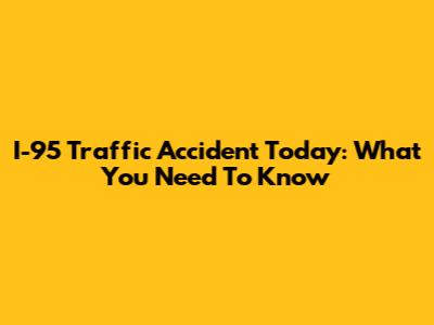 I-95 Traffic Accident Today: What You Need To Know