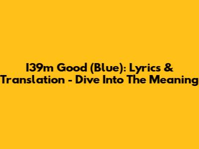 I39m Good (Blue): Lyrics & Translation - Dive Into The Meaning