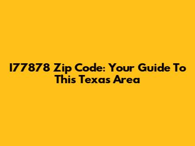 I77878 Zip Code: Your Guide To This Texas Area