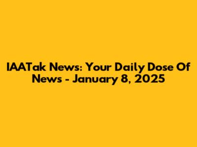 IAATak News: Your Daily Dose Of News - January 8, 2025