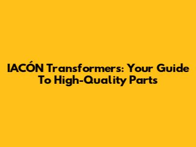IACÓN Transformers: Your Guide To High-Quality Parts