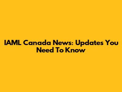 IAML Canada News: Updates You Need To Know