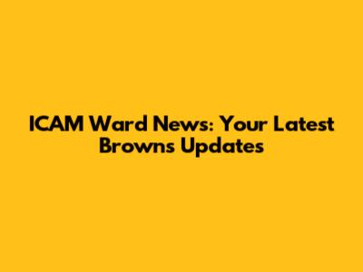 ICAM Ward News: Your Latest Browns Updates