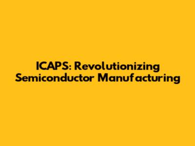 ICAPS: Revolutionizing Semiconductor Manufacturing