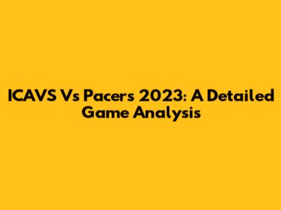 ICAVS Vs Pacers 2023: A Detailed Game Analysis