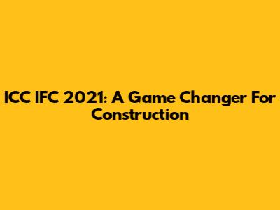 ICC IFC 2021: A Game Changer For Construction