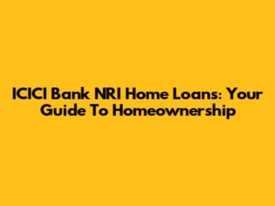 ICICI Bank NRI Home Loans: Your Guide To Homeownership