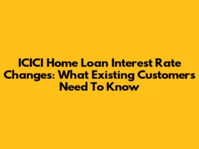 ICICI Home Loan Interest Rate Changes: What Existing Customers Need To Know