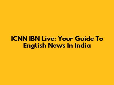 ICNN IBN Live: Your Guide To English News In India