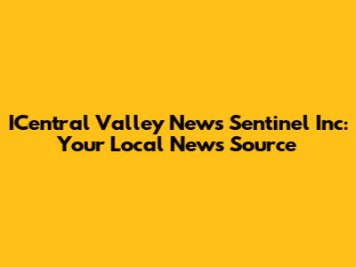 ICentral Valley News Sentinel Inc: Your Local News Source