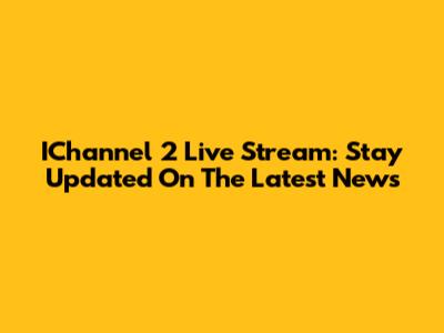 IChannel 2 Live Stream: Stay Updated On The Latest News