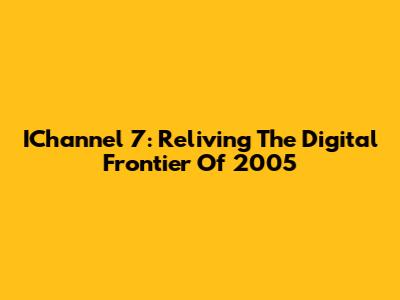 IChannel 7: Reliving The Digital Frontier Of 2005