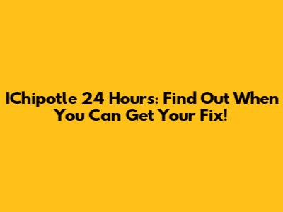 IChipotle 24 Hours: Find Out When You Can Get Your Fix!