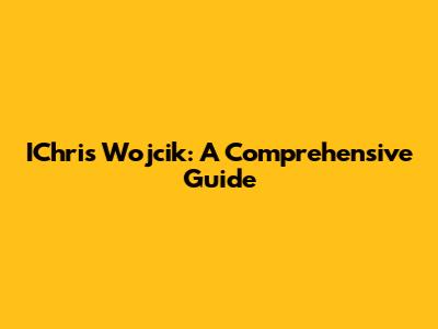 IChris Wojcik: A Comprehensive Guide