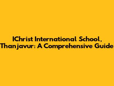 IChrist International School, Thanjavur: A Comprehensive Guide