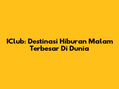 IClub: Destinasi Hiburan Malam Terbesar Di Dunia