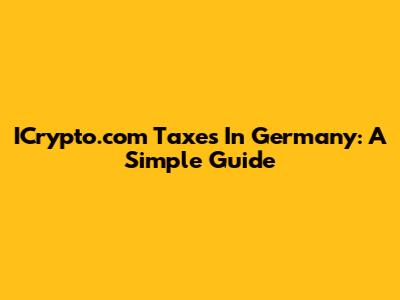 ICrypto.com Taxes In Germany: A Simple Guide