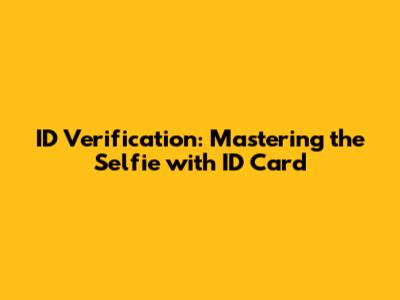 ID Verification: Mastering the Selfie with ID Card