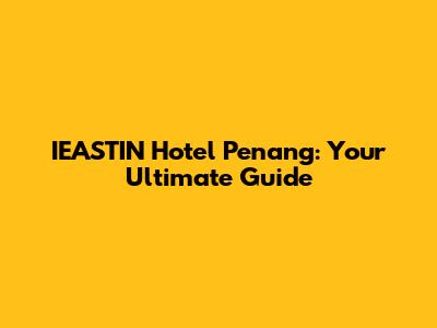 IEASTIN Hotel Penang: Your Ultimate Guide
