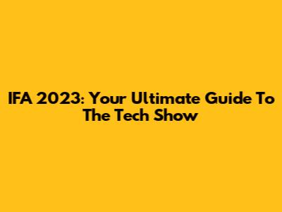IFA 2023: Your Ultimate Guide To The Tech Show
