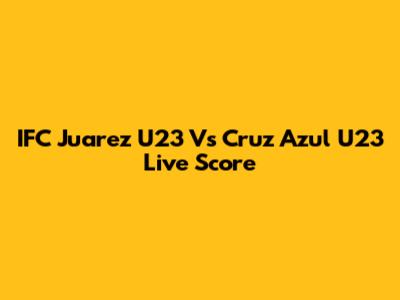 IFC Juarez U23 Vs Cruz Azul U23 Live Score