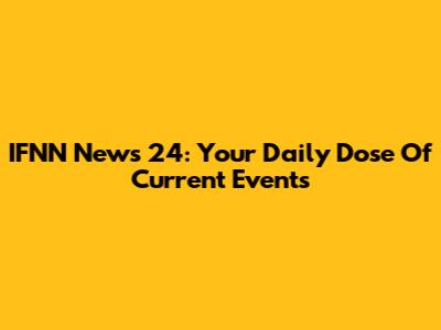 IFNN News 24: Your Daily Dose Of Current Events
