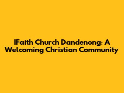 IFaith Church Dandenong: A Welcoming Christian Community
