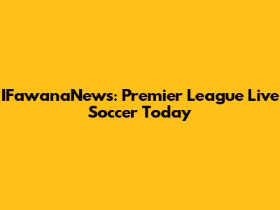IFawanaNews: Premier League Live Soccer Today
