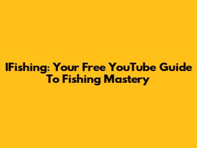 IFishing: Your Free YouTube Guide To Fishing Mastery