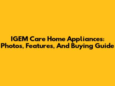 IGEM Care Home Appliances: Photos, Features, And Buying Guide