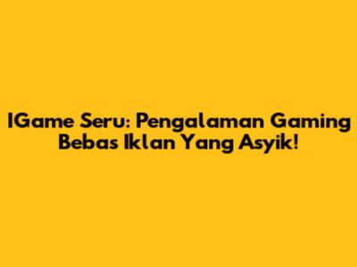IGame Seru: Pengalaman Gaming Bebas Iklan Yang Asyik!