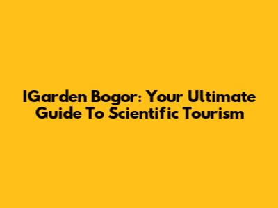 IGarden Bogor: Your Ultimate Guide To Scientific Tourism