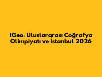 IGeo: Uluslararası Coğrafya Olimpiyatı ve İstanbul 2026