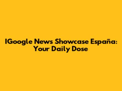 IGoogle News Showcase España: Your Daily Dose