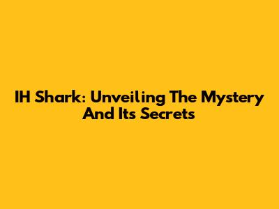 IH Shark: Unveiling The Mystery And Its Secrets
